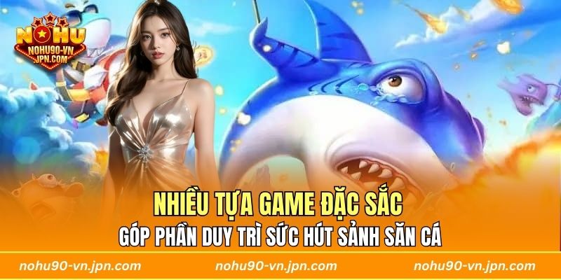 Nhiều tựa game đặc sắc góp phần duy trì sức hút sảnh săn cá